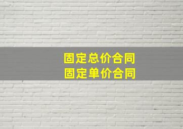 固定总价合同 固定单价合同